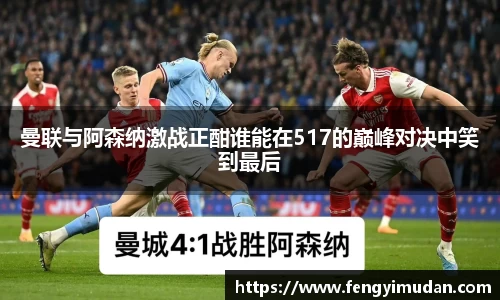 曼联与阿森纳激战正酣谁能在517的巅峰对决中笑到最后